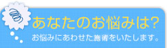 あなたのお悩みは？お悩みにあわせた治療をいたします。